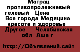 Матрац противопролежневый гелевый › Цена ­ 18 000 - Все города Медицина, красота и здоровье » Другое   . Челябинская обл.,Аша г.